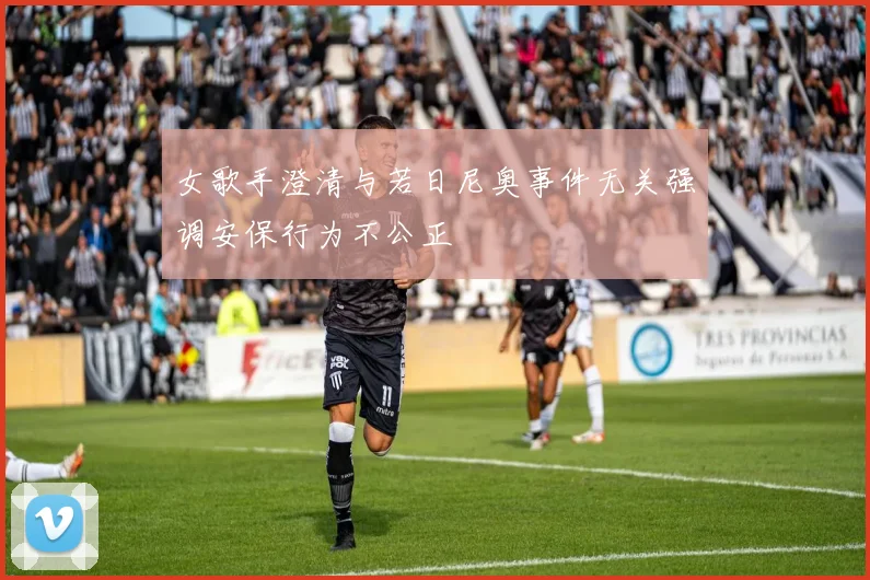 女歌手澄清与若日尼奥事件无关强调安保行为不公正