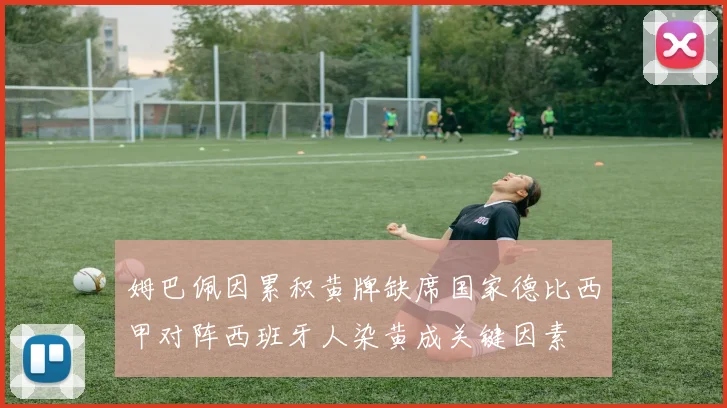 姆巴佩因累积黄牌缺席国家德比西甲对阵西班牙人染黄成关键因素