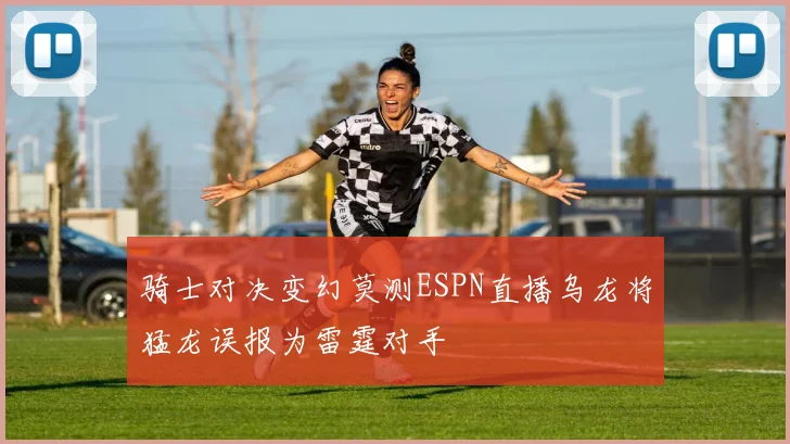 骑士对决变幻莫测ESPN直播乌龙将猛龙误报为雷霆对手