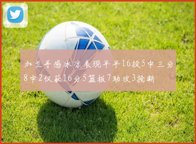 加兰手感冰凉表现平平16投5中三分8中2仅获16分5篮板7助攻3抢断