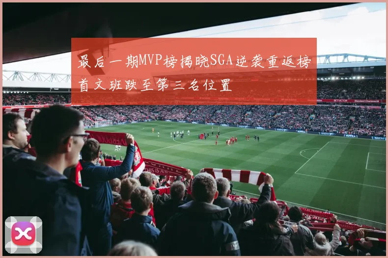 最后一期MVP榜揭晓SGA逆袭重返榜首文班跌至第三名位置