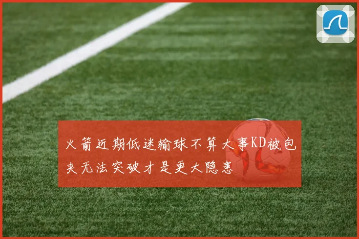 火箭近期低迷输球不算大事KD被包夹无法突破才是更大隐患