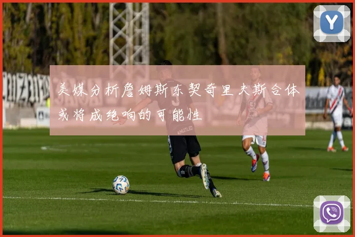 美媒分析詹姆斯东契奇里夫斯合体或将成绝响的可能性
