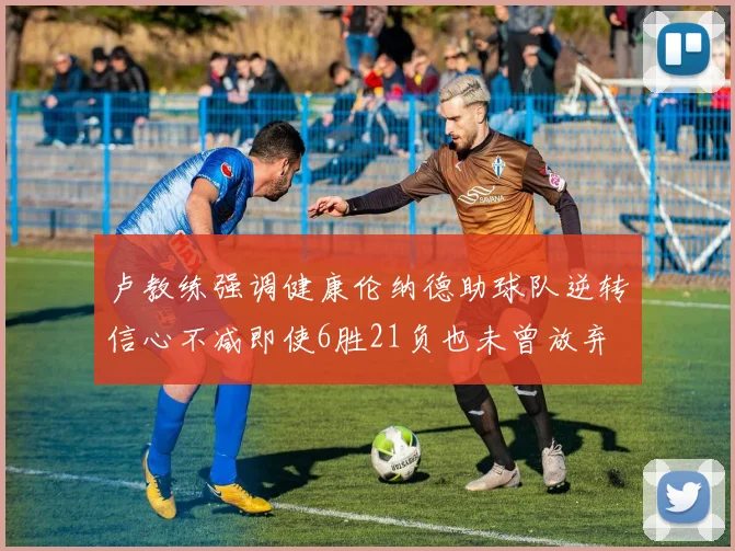 卢教练强调健康伦纳德助球队逆转信心不减即使6胜21负也未曾放弃