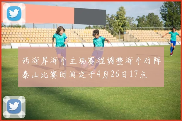 西海岸海牛主场赛程调整海牛对阵泰山比赛时间定于4月26日17点