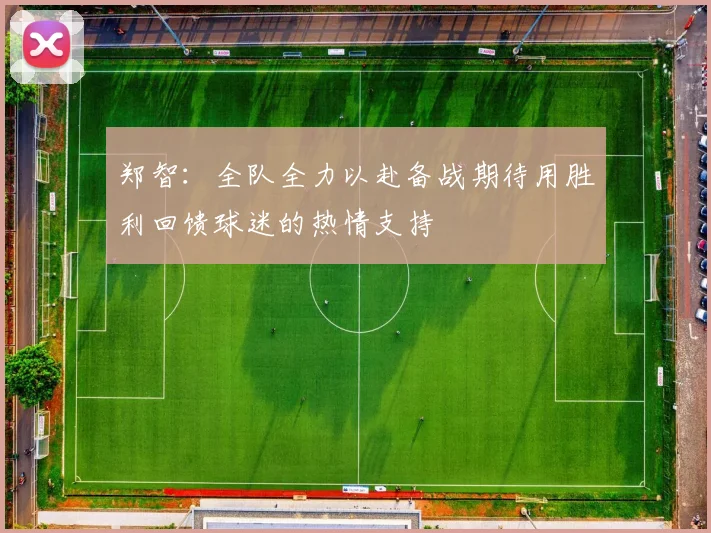 郑智：全队全力以赴备战期待用胜利回馈球迷的热情支持
