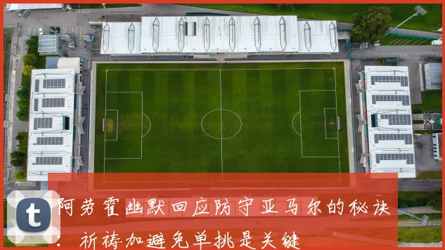 阿劳霍幽默回应防守亚马尔的秘诀：祈祷加避免单挑是关键