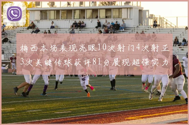 梅西本场表现亮眼10次射门4次射正3次关键传球获评81分展现超强实力