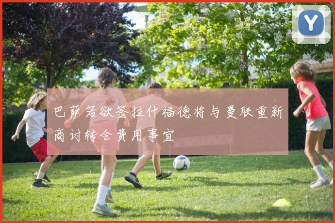 巴萨若欲签拉什福德将与曼联重新商讨转会费用事宜