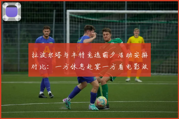 拉波尔塔与丰特竞选前夕活动安排对比：一方休息赴宴一方看电影放松心情