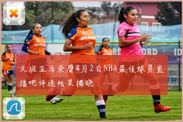 文班亚马荣膺4月2日NBA最佳球员直播吧评选结果揭晓