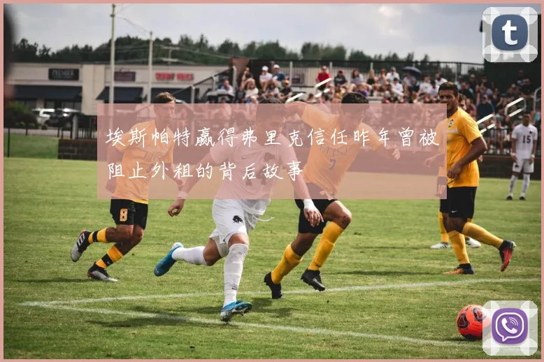 埃斯帕特赢得弗里克信任昨年曾被阻止外租的背后故事