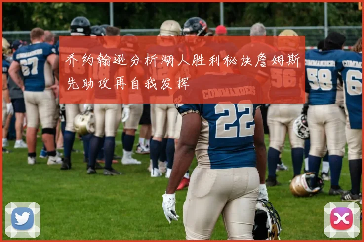 乔约翰逊分析湖人胜利秘诀詹姆斯先助攻再自我发挥
