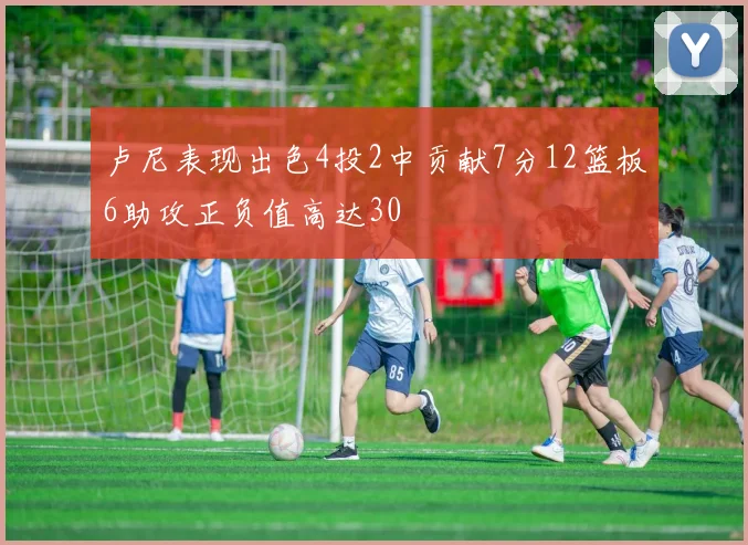 卢尼表现出色4投2中贡献7分12篮板6助攻正负值高达30