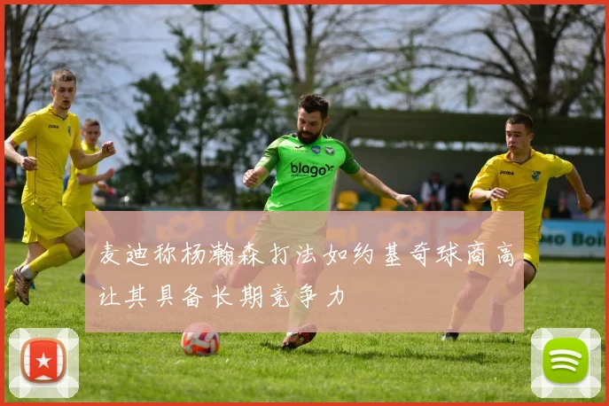 麦迪称杨瀚森打法如约基奇球商高让其具备长期竞争力