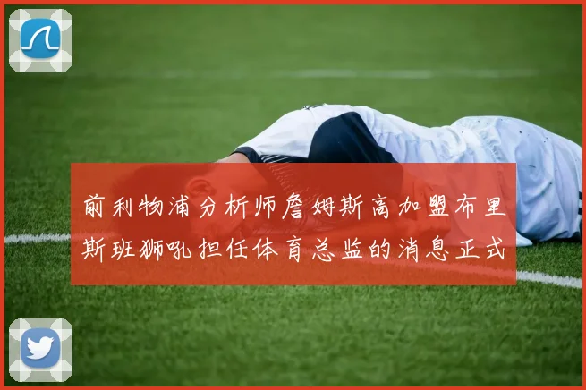 前利物浦分析师詹姆斯高加盟布里斯班狮吼担任体育总监的消息正式公布