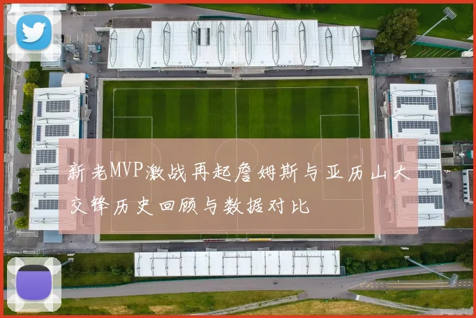 新老MVP激战再起詹姆斯与亚历山大交锋历史回顾与数据对比