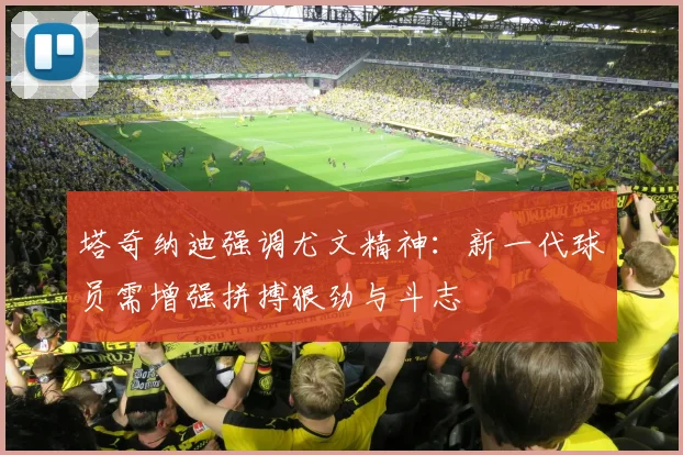 塔奇纳迪强调尤文精神：新一代球员需增强拼搏狠劲与斗志