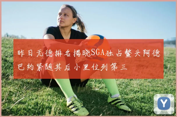 昨日无德排名揭晓SGA独占鳌头阿德巴约紧随其后小里位列第三