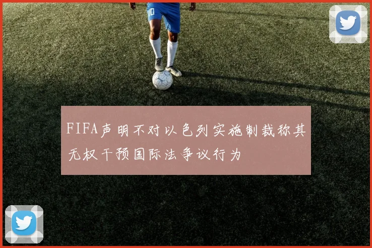 FIFA声明不对以色列实施制裁称其无权干预国际法争议行为