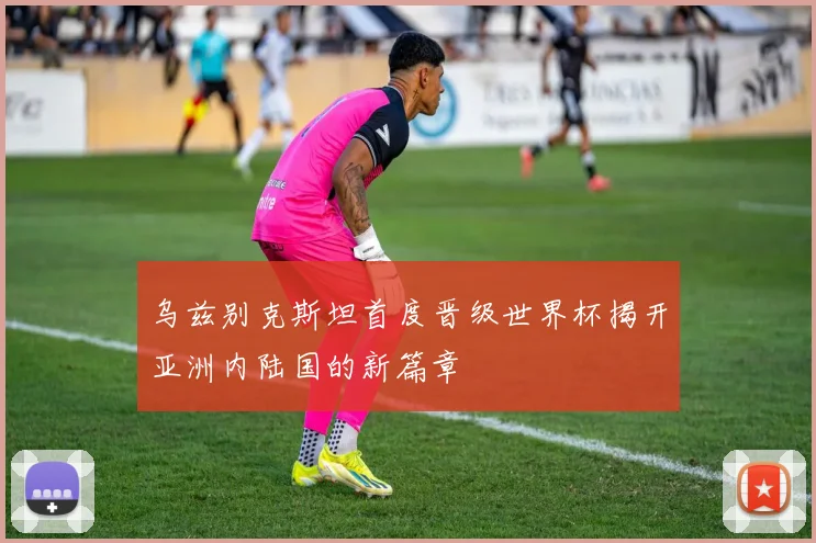 乌兹别克斯坦首度晋级世界杯揭开亚洲内陆国的新篇章
